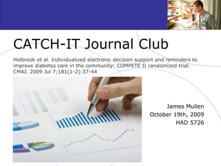 CATCH-IT Journal Club Holbrook et al. Individualized electronic decision support and reminders to improve diabetes care in the community: COMPETE II randomized trial. CMAJ. 2009 Jul 7;181(1-2):37-44 James Mullen October 19th, 2009 HAD 5726 