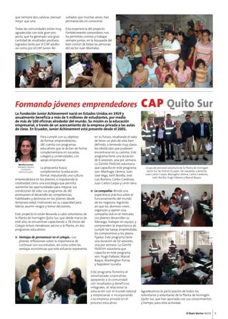 Formando jóvenes emprendedores CAP Quito Sur 
El Buen Vecino 08/09 5 
que siempre dos cabezas piensan 
mejor que una. 
Todas las comunidades están muy 
agradecidas con este gran pro-yecto, 
que ha generado una gran 
cantidad de resultados positivos, 
logrados tanto por el CAP adulto, 
así como por el CAP Junior. Re-sultados 
que muchas veces, han 
permanecido sin conocerse. 
Esta experiencia del proyecto 
Fortalecimiento comunitario, nos 
ha permitido unirnos y trabajar 
siempre juntos, en la búsqueda del 
bien común de todas las personas 
del sector Juan Montalvo. 
La Fundación Junior Achievement nació en Estados Unidos en 1919 y 
anualmente beneficia a más de 5 millones de estudiantes, por medio 
de más de 100 oficinas alrededor del mundo. Su misión es la educación 
empresarial, a través de un acercamiento de la empresa privada a las aulas 
de clase. En Ecuador, Junior Achievement está presente desde el 2001. 
Para cumplir con su objetivo 
de formar emprendedores, 
JAE cuenta con programas 
educativos que se dictan de forma 
complementaria en escuelas, 
colegios y universidades, con 
apoyo empresarial. 
La propuesta busca 
complementar la educación 
formal, impulsando una cultura 
Martha Coronel 
Asistente Técnica 
Fundación 
Holcim Ecuador 
emprendedora en los jóvenes, e impulsando la 
creatividad como una estrategia que permita 
aumentar las oportunidades para mejorar sus 
condiciones de vida. Los programas de JAE 
promueven el desarrollo de competencias, 
habilidades y destrezas en los jóvenes desde 
temprana edad, motivando así su capacidad para 
liderar, asumir riesgos y tomar decisiones. 
Este proyecto lo están llevando a cabo voluntarios de 
la Planta de hormigón Quito Sur, que desde marzo de 
este año, se encuentran capacitando a 78 chicos del 
Colegio Arturo Henderson, vecino a la Planta, en dos 
programas educativos: 
n Ventajas de permanecer en el colegio.- Los 
jóvenes reflexionan sobre la importancia de 
continuar con sus estudios, así como sobre las 
ventajas económicas que este esfuerzo representa 
en su futuro, resaltando el valor 
de tener un plan de vida bien 
definido, y teniendo muy claros 
los obstáculos que pudiesen 
encontrarse en su camino. Este 
programa tiene una duración 
de 6 sesiones, una por semana. 
La Gente Holcim voluntaria 
que capacita en este programa 
son: Marihugsi Llerena, Juan 
José Vega, Ivett Bonilla, José 
Luis Romero, Carlos Cárdenas, 
Juan Carlos Carpio y Lenín Vera. 
n La compañía: Brinda una 
experiencia práctica sobre el 
funcionamiento del mundo 
de los negocios, logrando 
así que los alumnos creen, 
organicen y operen una 
compañía real en el mercado. 
Los jóvenes desarrollan su 
liderazgo, trabajan en equipo, y 
comprenden la importancia de 
cumplir las tareas emprendidas, 
los compromisos y los plazos 
fijados. Este programa tiene 
una duración de 10 sesiones, 
una por semana. La Gente 
Holcim voluntaria que 
capacita en este programa 
son: Hugo Pallares, Marcel 
Baque, Washington Porras 
y Napoleón Izurieta. 
Este programa fomenta el 
voluntariado corporativo, 
apoyando a la comunidad 
con resultados y beneficios 
integrales, al relacionar la 
educación con el mundo laboral 
y empresarial, e incorporando 
a la empresa privada en el 
proceso educativo. 
Grupo de personal voluntario de la Planta de hormigón 
Quito Sur de Holcim Ecuador. De izquierda a derecha: 
Juan Carlos Carpio, Mariughsi Llerena, Carlos Cárdenas, 
Ivett Bonilla, Hugo Pallares y Marcel Baque. 
Agradecemos la participación de todos los 
voluntarios y voluntarias de la Planta de hormigón 
Quito Sur, que han aportado con sus conocimientos 
y tiempo, para esta actividad. 
 