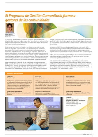 El Buen Vecino 01/14 3 
El Programa de Gestión Comunitaria forma a 
gestores de las comunidades 
Andrés Pazmiño 
Coordinador General 
PGC Ecuador 
La educación, desde hace mucho tiempo, ha sido un tema ampliamente 
debatido. ¿Qué es enseñar? ¿Qué es aprender? Son estas, entre varias otras, las 
preguntas que las personas relacionadas con lo educativo se han hecho desde 
el principio de nuestras civilizaciones. 
Sin embargo, hace poco se ha llegado a un relativo consenso en torno a 
estas dos preguntas, que se resumen, básicamente, en que la enseñanza-aprendizaje 
es, primero, un ejercicio circular. Es decir, todos aprendemos y 
enseñamos al mismo tiempo; en segundo lugar, no existen restricciones de 
edad ni de localidades, porque las personas aprendemos a lo largo de nuestras 
vidas y no solamente en la escuela, sino en nuestros hogares, en los barrios, en 
nuestros lugares de trabajo, entre otros. Y finalmente, se debe comprender que 
aprendemos y enseñamos cuando recibimos y compartimos información que 
sea útil; es decir, información que nos sirva para resolver problemas cotidianos. 
Esa es precisamente la razón de ser del Programa de Gestión Comunitaria 
(PGC), que actualmente nos encontramos aplicando con la Fundación Holcim 
Ecuador. El PGC consiste en un proceso formativo continuo dirigido a líderes 
comunitarios, especializado en Gestión Comunitaria, y que utiliza como 
herramienta una plataforma de educación virtual, en la que cada estudiante 
aprende a su ritmo y con la profundidad que desee. El programa arrancó en 
agosto del 2013 y concluirá en agosto del 2016, fecha en la que otorgaremos a 
los participantes una certificación académicamente avalada como Gestor 
Comunitario. 
La idea central del PGC es brindar a sus participantes información útil y 
aplicable que entregue herramientas para proponer soluciones a conflictos 
cotidianos, utilizando como elemento de medición de todo el proceso, un 
proyecto personal que debe aplicarse en la comunidad de la que forman parte. 
El PGC, por sus características y metodología, es una experiencia totalmente 
novedosa en la región. Los aprendizajes son varios, casi tantos como las 
correcciones que haremos en el camino. 
En la fase inicial de completar los cupos disponibles y las evaluaciones 
preliminares, la participación y el cumplimiento de tareas, fueron altamente 
satisfactorias. El reto ha sido mantener y aumentar ese entusiasmo, mientras 
aprendemos y enseñamos de manera alternativa, rigurosa, incluyente y 
democrática sobre cómo construir y fortalecer nuestros entornos. Suerte a los 
participantes, a sus comunidades, a todos. 
George Elao 
Chongón, Guayas 
“El Programa de Gestión Comunitaria para mí, 
es un programa que aporta al desarrollo de los 
diferentes líderes comunitarios y fortalece los 
conocimientos técnicos de los participantes, 
ayudando así al desarrollo y progreso de sus 
organizaciones y comunidades.” 
Proyecto que desea realizar: 
Campamentos formativos con adolescentes 
y jóvenes. 
Karla Eunice 
El Chorrillo , Manabí 
“El Programa de Gestión Comunitaria es muy 
útil para cada miembro de la comunidad, ya 
que nos ayuda a presentar cambios favorables 
en la calidad de vida, a través de muchas 
herramientas, como capacitaciones o foros que 
recibimos mediante el portal virtual del PGC.” 
Proyecto que desea realizar: 
Capacitación metodológica a líderes 
comunitarios sobre el cuidado del ambiente. 
Jessica Collahuaso 
Latacunga , Cotopaxi 
“El Programa de Gestión Comunitaria es útil 
porque adquiero muchos conocimientos, que 
podemos poner en práctica y hacer que nuestro 
barrio o comunidad progrese.” 
Proyecto que desea realizar: 
Agua, salud y vida para Santa Rosa de Pichul, 
Latacunga. 
Los participantes acceden al portal a través de una plataforma virtual. 
Contacto: 
Equipo de Coordinación 
Programa de Gestión Comunitaria 
Teléfono: 02 222 3416 
coordinación@fhepgc.com 
www.fhepgc.com 
Testimonios de los estudiantes 
 