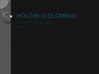 HOLCIM (COLOMBIA)
Geraldine Pérez Ayala
10-07
 
