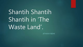 Shantih Shantih
Shantih in ‘The
Waste Land’.
JETHAVA NIDHI
 
