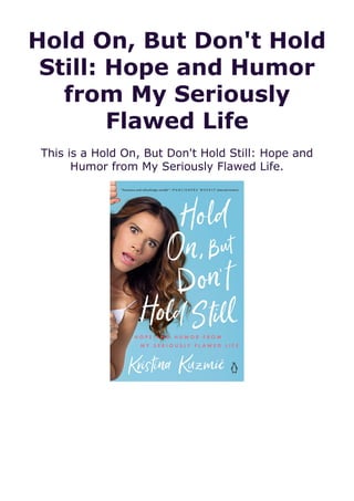 Hold On, But Don't Hold
Still: Hope and Humor
from My Seriously
Flawed Life
This is a Hold On, But Don't Hold Still: Hope and
Humor from My Seriously Flawed Life.
 