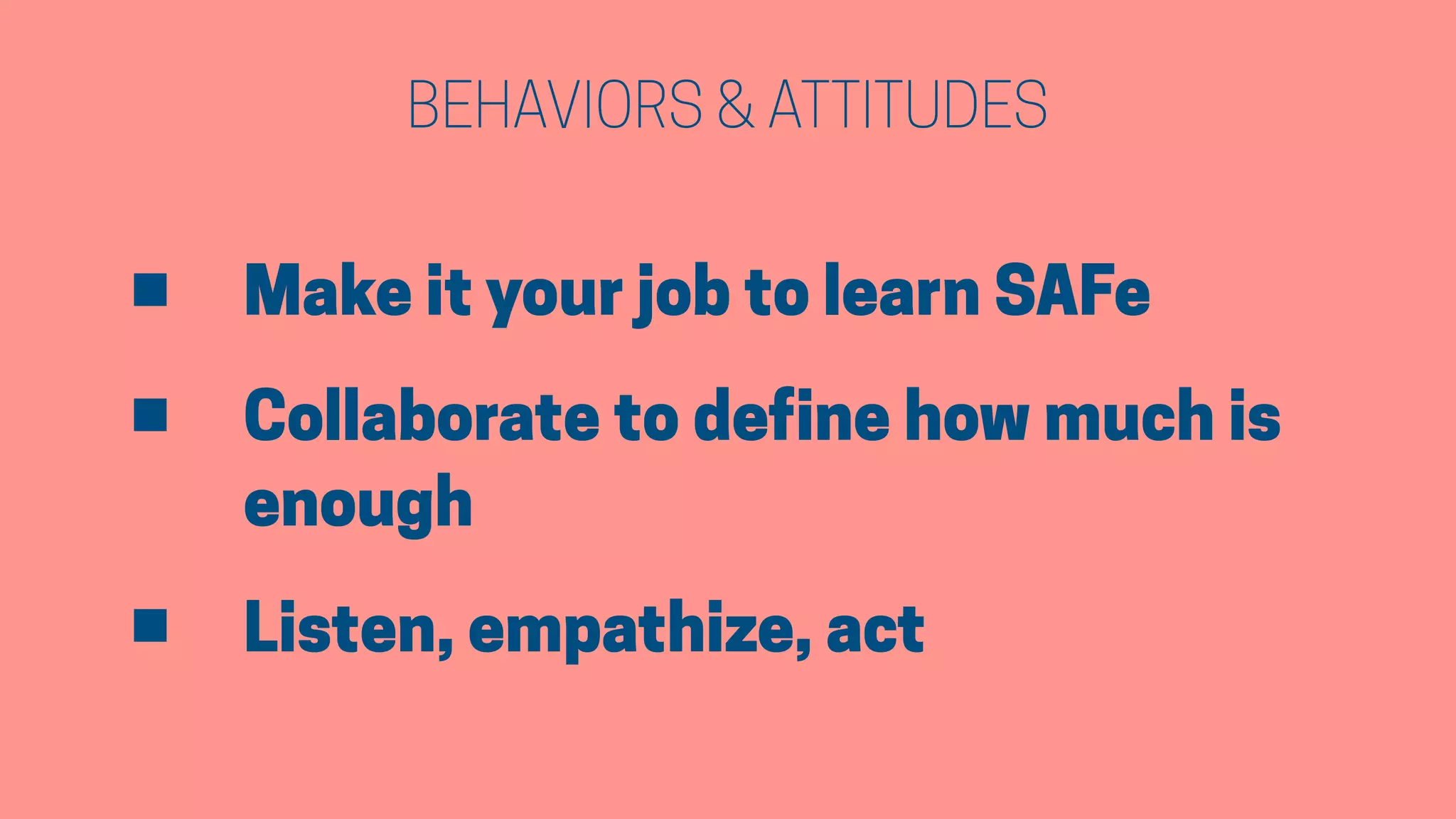 BEHAVIORS & ATTITUDES
• Make it your job to learn SAFe
• Collaborate to define how much is
enough
• Listen, empathize, act
 