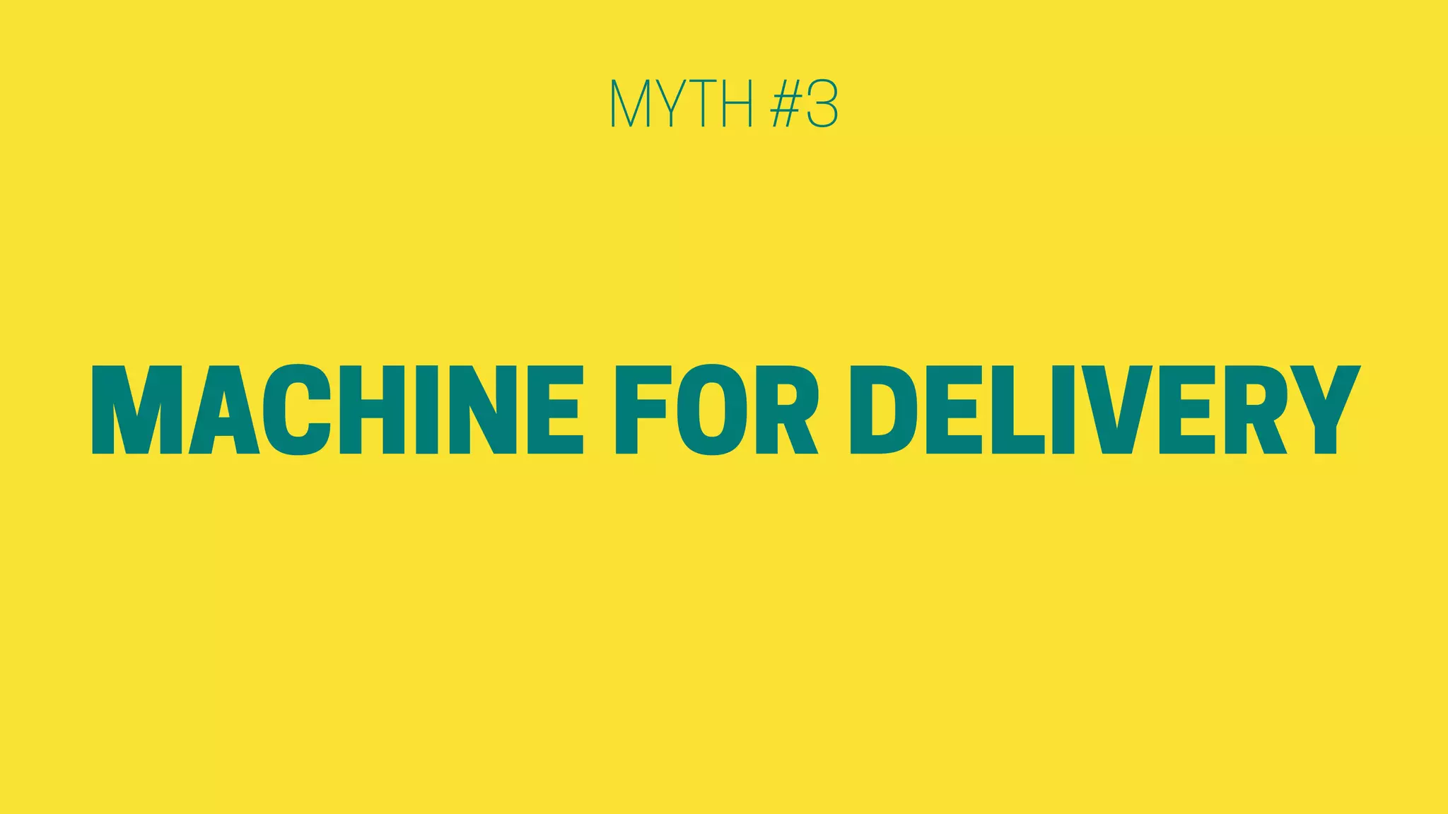 MACHINE FOR DELIVERY
MYTH #3
 