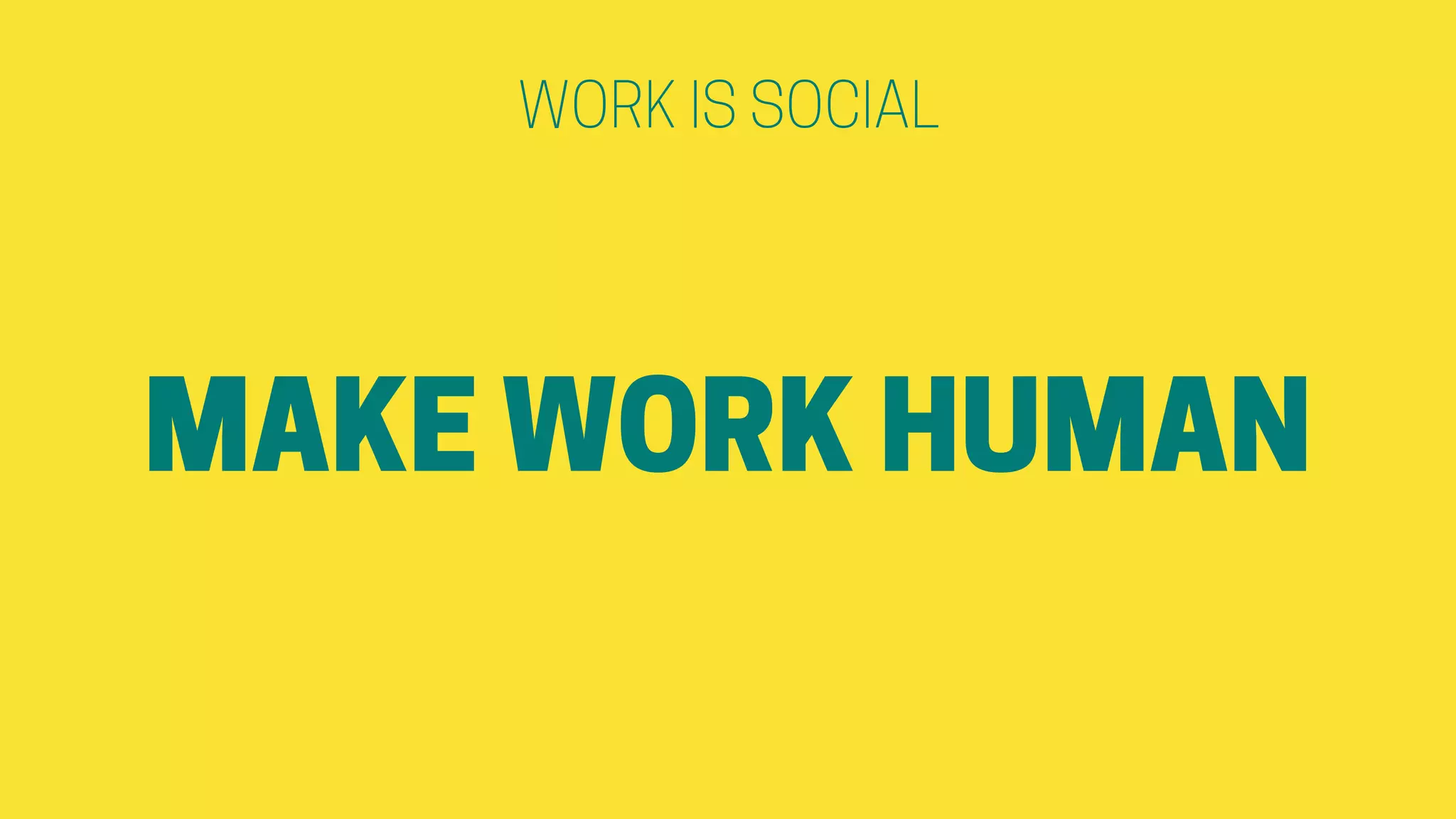 WORK IS SOCIAL
MAKE WORK HUMAN
 