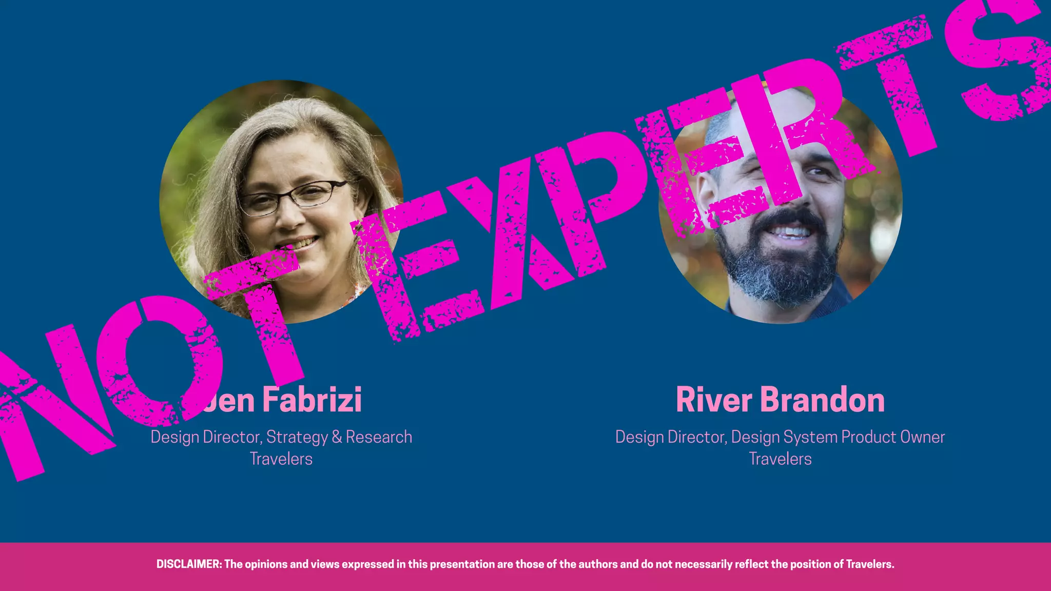 Jen Fabrizi
Design Director, Strategy & Research
Travelers
River Brandon
Design Director, Design System Product Owner
Travelers
DISCLAIMER: The opinions and views expressed in this presentation are those of the authors and do not necessarily reflect the position of Travelers.
Not EXPERTS
 