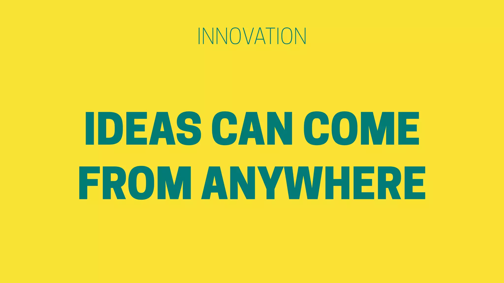 IDEAS CAN COME
FROM ANYWHERE
INNOVATION
 
