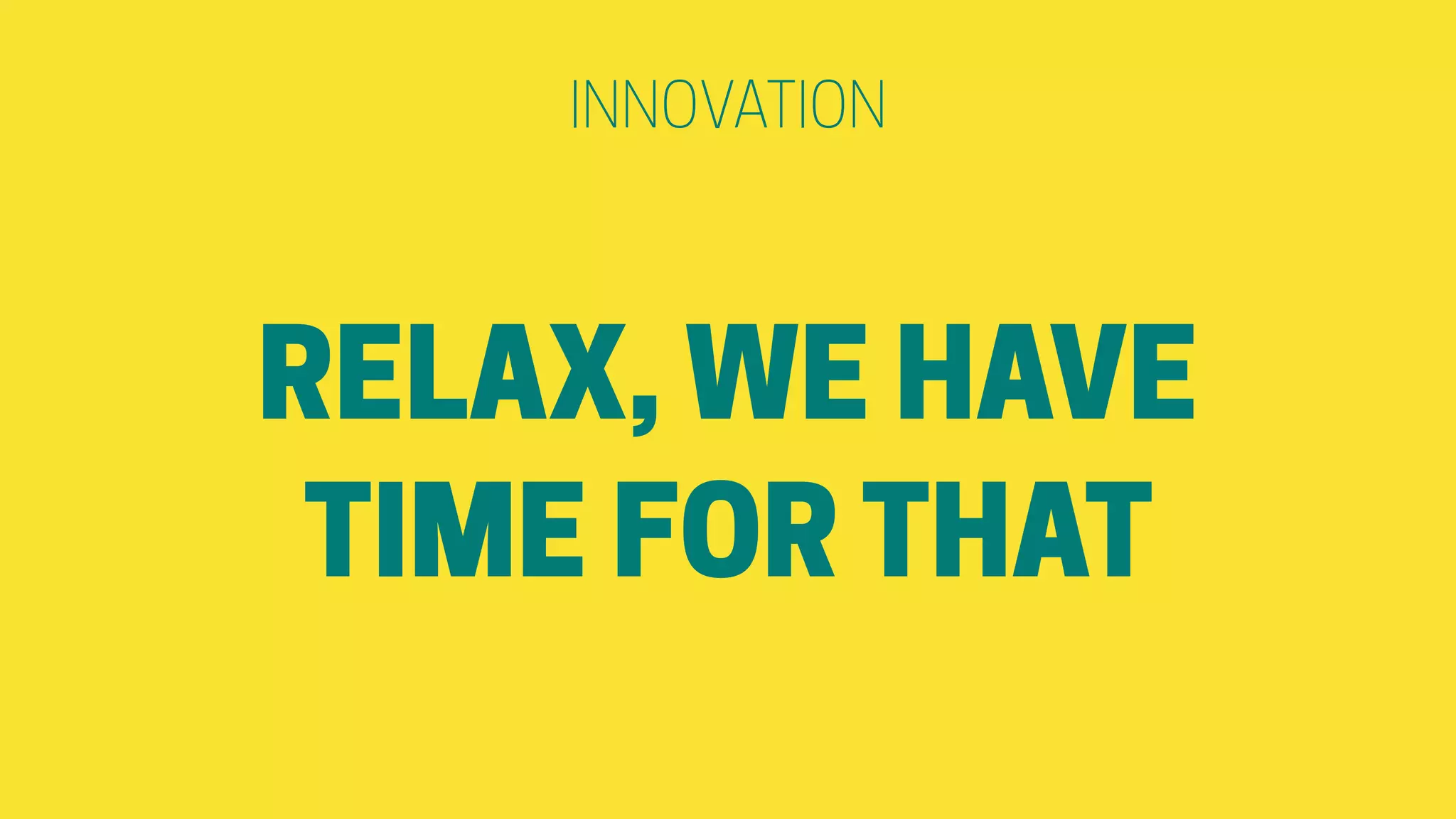 INNOVATION
RELAX, WE HAVE
TIME FOR THAT
 