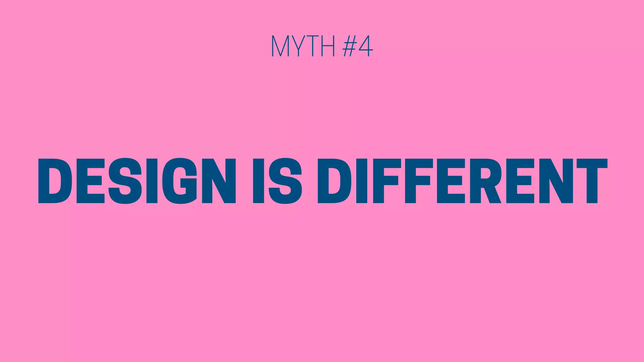 DESIGN IS DIFFERENT
MYTH #4
 