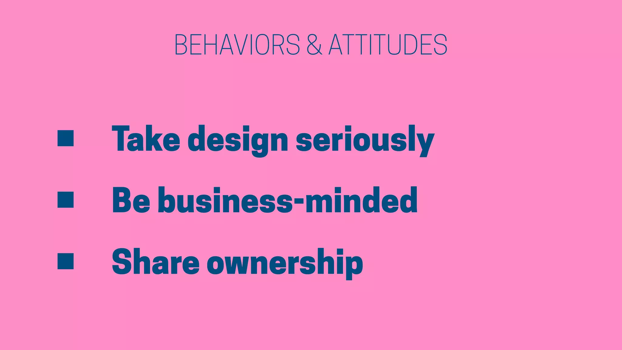 BEHAVIORS & ATTITUDES
• Take design seriously
• Be business-minded
• Share ownership
 