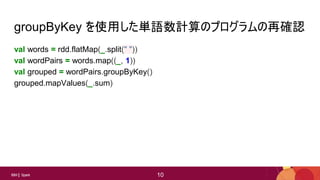 10
10IBM Spark 10
groupByKey を使用した単語数計算のプログラムの再確認
val words = rdd.flatMap(_.split(" "))
val wordPairs = words.map((_, 1))
val grouped = wordPairs.groupByKey()
grouped.mapValues(_.sum)
 