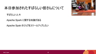 4
4IBM Spark 4
本日参加されたすばらしい皆さんについて
すばらしい人々
Apache Spark に関する知識がある
Apache Spak のジョブをスケールアップしたい
Lori Erickson
 