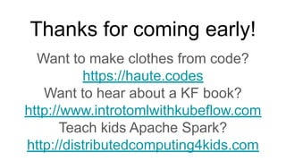 Thanks for coming early!
Want to make clothes from code?
https://haute.codes
Want to hear about a KF book?
http://www.introtomlwithkubeflow.com
Teach kids Apache Spark?
http://distributedcomputing4kids.com
 