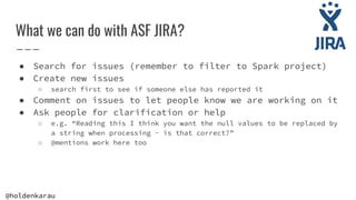 @holdenkarau
What we can do with ASF JIRA?
● Search for issues (remember to filter to Spark project)
● Create new issues
○...