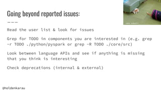 @holdenkarau
Going beyond reported issues:
Read the user list & look for issues
Grep for TODO in components you are intere...