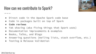 @holdenkarau
How can we contribute to Spark?
● Direct code in the Apache Spark code base
● Code in packages built on top o...