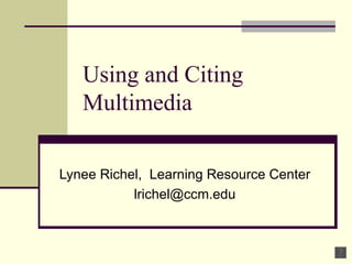 Using and Citing Multimedia Lynee Richel,  Learning Resource Center [email_address] 