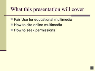 What this presentation will cover Fair Use for educational multimedia How to cite online multimedia  How to seek permissions 