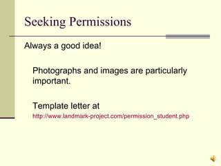 Seeking Permissions Always a good idea! Photographs and images are particularly important. Template letter at  http://www.landmark-project.com/permission_student.php 
