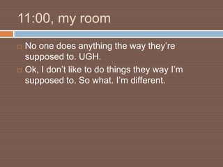 11:00, my room
   No one does anything the way they’re
    supposed to. UGH.
   Ok, I don’t like to do things they way I’m
    supposed to. So what. I’m different.
 