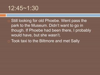 12:45~1:30
   Still looking for old Phoebe. Went pass the
    park to the Museum. Didn’t want to go in
    though. If Phoebe had been there, I probably
    would have, but she wasn’t.
   Took taxi to the Biltmore and met Sally
 