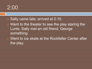 2:00
   Sally came late; arrived at 2:10.
   Went to the theater to see the play staring the
    Lunts. Sally met an old friend, George
    something.
   Went to ice skate at the Rockfeller Center after
    the play.
 