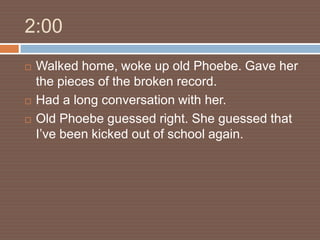 2:00
   Walked home, woke up old Phoebe. Gave her
    the pieces of the broken record.
   Had a long conversation with her.
   Old Phoebe guessed right. She guessed that
    I’ve been kicked out of school again.
 