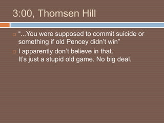 3:00, Thomsen Hill
   “...You were supposed to commit suicide or
    something if old Pencey didn’t win”
   I apparently don’t believe in that.
    It’s just a stupid old game. No big deal.
 
