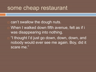 some cheap restaurant

   can’t swallow the dough nuts.
   When I walked down fifth avenue, felt as if i
    was disappearing into nothing.
   “I thought I’d just go down, down, down, and
    nobody would ever see me again. Boy, did it
    scare me.”
 