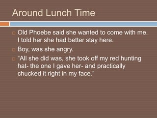 Around Lunch Time
   Old Phoebe said she wanted to come with me.
    I told her she had better stay here.
   Boy, was she angry.
   “All she did was, she took off my red hunting
    hat- the one I gave her- and practically
    chucked it right in my face.”
 