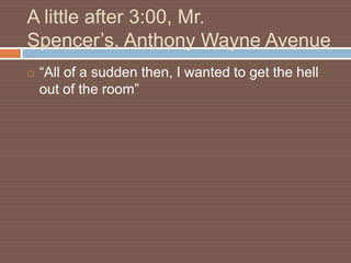 A little after 3:00, Mr.
Spencer’s, Anthony Wayne Avenue
   “All of a sudden then, I wanted to get the hell
    out of the room”
 