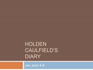 HOLDEN
CAULFIELD’S
DIARY
Jen Jeon 8-8
 