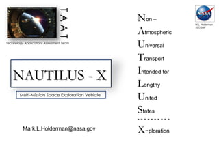 Technology Applications Assessment Team T A A T N on – A tmospheric U niversal T ransport I ntended for L engthy U nited S tates - - - - - - - - - - X- ploration M.L. Holderman JSC/SSP Multi-Mission Space Exploration Vehicle [email_address] NAUTILUS - X 
