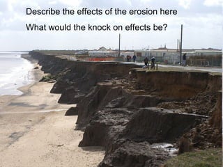 Describe the effects of the erosion here
What would the knock on effects be?
 