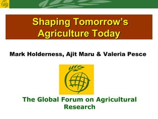 Shaping Tomorrow’s Agriculture Today Mark Holderness, Ajit Maru & Valeria Pesce  The Global Forum on Agricultural Research 