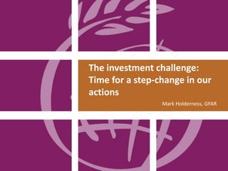 The investment challenge:
Time for a step-change in our
actions
Mark Holderness, GFAR
 