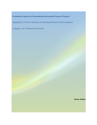 Evaluation Proposal for Determining Instructional Purposes Program
Submitted to: Far West Laboratory for Educational Research and Development
Evaluator: L & L Educational Associates
Denise Holder
 