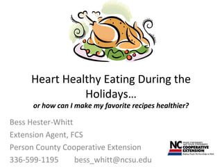 Heart Healthy Eating During the Holidays… or how can I make my favorite recipes healthier? Bess Hester-Whitt Extension Agent, FCS Person County Cooperative Extension 336-599-1195  [email_address] 