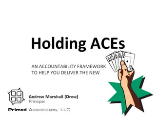 Holding ACEs
        AN ACCOUNTABILITY FRAMEWORK 
        TO HELP YOU DELIVER THE NEW



       Andrew Marshall [Drew]
       Principal

Primed Associates, LLC
 