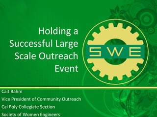 Holding a
Successful Large
Scale Outreach
Event
Cait Rahm
Vice President of Community Outreach
Cal Poly Collegiate Section
Society of Women Engineers
 
