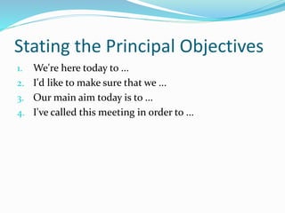 Stating the Principal Objectives
1. We're here today to ...
2. I'd like to make sure that we ...
3. Our main aim today is to ...
4. I've called this meeting in order to ...
 