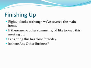 Finishing Up
 Right, it looks as though we've covered the main
items.
 If there are no other comments, I'd like to wrap this
meeting up.
 Let's bring this to a close for today.
 Is there Any Other Business?
 