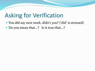 Asking for Verification
 You did say next week, didn't you? ('did' is stressed)
 Do you mean that...? Is it true that...?
 
