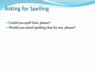 Asking for Spelling
 Could you spell that, please?
 Would you mind spelling that for me, please?
 