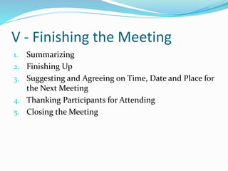 V - Finishing the Meeting
1. Summarizing
2. Finishing Up
3. Suggesting and Agreeing on Time, Date and Place for
the Next Meeting
4. Thanking Participants for Attending
5. Closing the Meeting
 