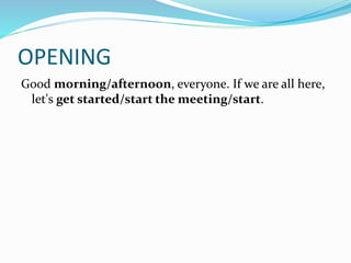 OPENING
Good morning/afternoon, everyone. If we are all here,
let's get started/start the meeting/start.
 