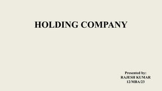 HOLDING COMPANY

Presented by:
RAJESH KUMAR
12/MBA/23

 