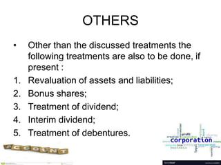OTHERS
• Other than the discussed treatments the
following treatments are also to be done, if
present :
1. Revaluation of assets and liabilities;
2. Bonus shares;
3. Treatment of dividend;
4. Interim dividend;
5. Treatment of debentures.
 