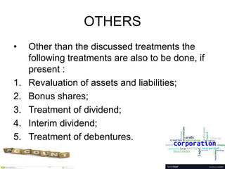 OTHERS
• Other than the discussed treatments the
following treatments are also to be done, if
present :
1. Revaluation of assets and liabilities;
2. Bonus shares;
3. Treatment of dividend;
4. Interim dividend;
5. Treatment of debentures.
 