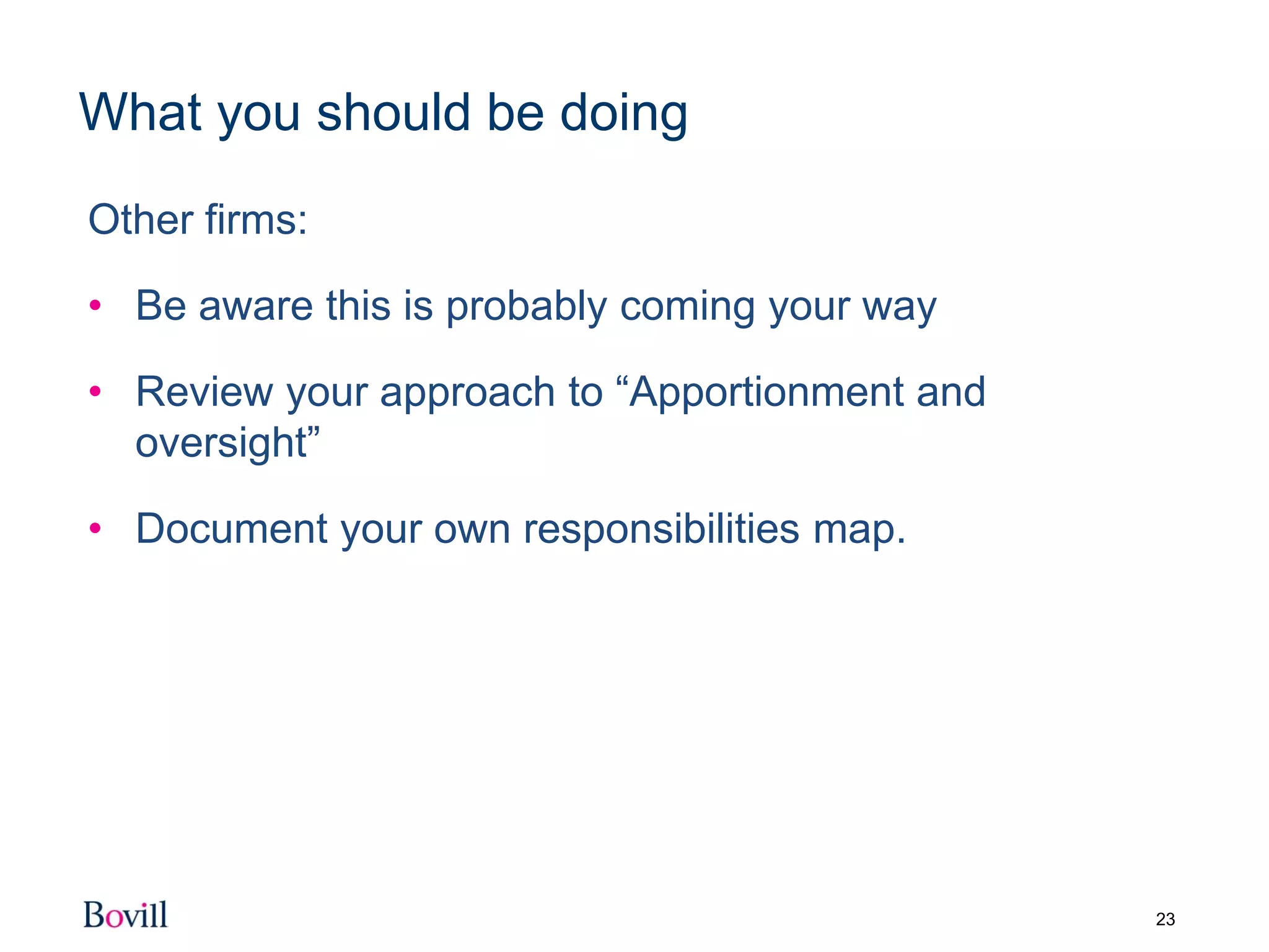 23
What you should be doing
Other firms:
• Be aware this is probably coming your way
• Review your approach to “Apportionment and
oversight”
• Document your own responsibilities map.
 